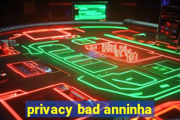 privacy bad anninha